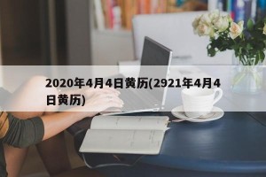 2020年4月4日黄历(2921年4月4日黄历)