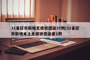 31省区市新增无症状感染37例/31省区市新增本土无症状感染者2例