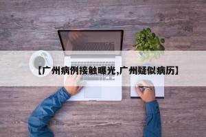 【广州病例接触曝光,广州疑似病历】