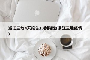 浙江三地4天报告23例阳性(浙江三地疫情)