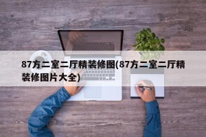 87方二室二厅精装修图(87方二室二厅精装修图片大全)