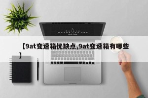 【9at变速箱优缺点,9at变速箱有哪些】
