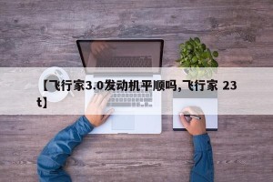 【飞行家3.0发动机平顺吗,飞行家 23t】