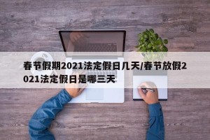 春节假期2021法定假日几天/春节放假2021法定假日是哪三天