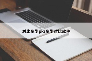 对比车型pk/车型对比软件