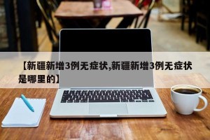 【新疆新增3例无症状,新疆新增3例无症状是哪里的】
