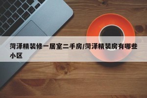 菏泽精装修一居室二手房/菏泽精装房有哪些小区