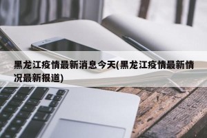 黑龙江疫情最新消息今天(黑龙江疫情最新情况最新报道)