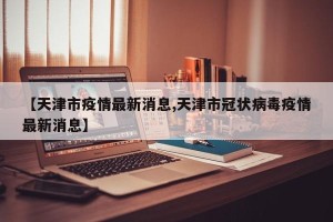 【天津市疫情最新消息,天津市冠状病毒疫情最新消息】