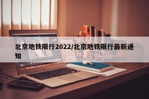 北京地铁限行2022/北京地铁限行最新通知