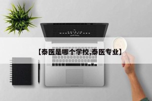 【泰医是哪个学校,泰医专业】