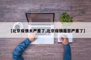 【北京疫情太严重了,北京疫情是否严重了】