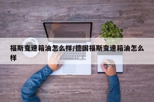 福斯变速箱油怎么样/德国福斯变速箱油怎么样