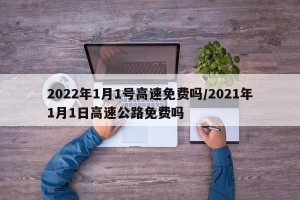 2022年1月1号高速免费吗/2021年1月1日高速公路免费吗