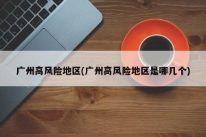 广州高风险地区(广州高风险地区是哪几个)