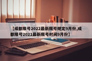 【成都限号2022最新限号规定9月份,成都限号2021最新限号时间9月份】