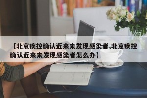 【北京疾控确认近来未发现感染者,北京疾控确认近来未发现感染者怎么办】