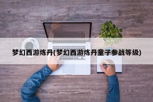 梦幻西游炼丹(梦幻西游炼丹童子参战等级)