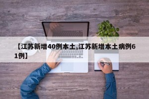 【江苏新增40例本土,江苏新增本土病例61例】