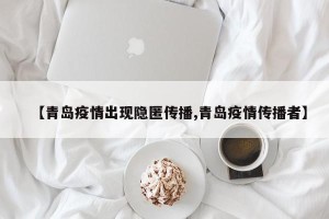 【青岛疫情出现隐匿传播,青岛疫情传播者】