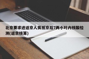 北京要求进返京人员抵京后7两小时内核酸检测(返京核算)