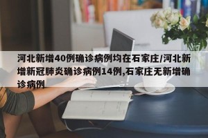 河北新增40例确诊病例均在石家庄/河北新增新冠肺炎确诊病例14例,石家庄无新增确诊病例