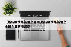 【最新疫情最新消息全国,最新疫情最新消息全国今日新增病例】