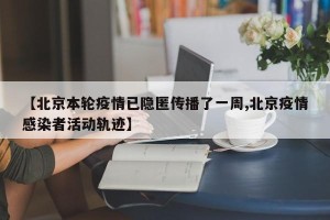 【北京本轮疫情已隐匿传播了一周,北京疫情感染者活动轨迹】