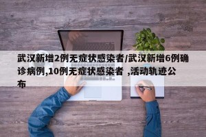 武汉新增2例无症状感染者/武汉新增6例确诊病例,10例无症状感染者 ,活动轨迹公布