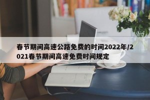 春节期间高速公路免费的时间2022年/2021春节期间高速免费时间规定