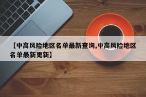 【中高风险地区名单最新查询,中高风险地区名单最新更新】