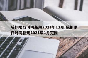 成都限行时间新规2021年12月/成都限行时间新规2021年1月范围