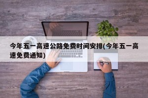 今年五一高速公路免费时间安排(今年五一高速免费通知)