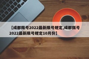 【成都限号2022最新限号规定,成都限号2022最新限号规定10月份】