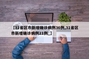 【31省区市新增确诊病例36例,31省区市新增确诊病例21例_】