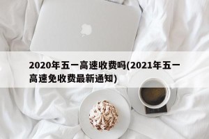 2020年五一高速收费吗(2021年五一高速免收费最新通知)