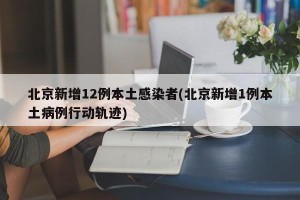 北京新增12例本土感染者(北京新增1例本土病例行动轨迹)