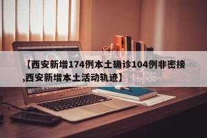 【西安新增174例本土确诊104例非密接,西安新增本土活动轨迹】
