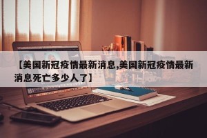 【美国新冠疫情最新消息,美国新冠疫情最新消息死亡多少人了】