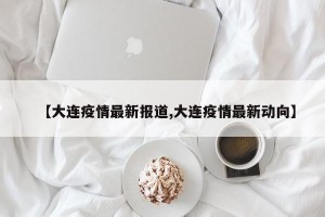 【大连疫情最新报道,大连疫情最新动向】