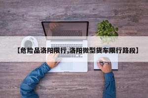 【危险品洛阳限行,洛阳微型货车限行路段】