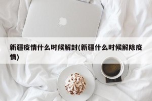 新疆疫情什么时候解封(新疆什么时候解除疫情)