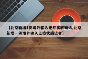 【北京新增1例境外输入无症状转确诊,北京新增一例境外输入无症状感染者】