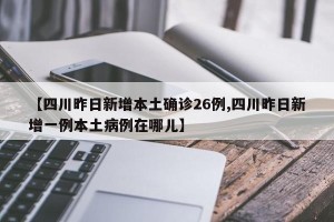 【四川昨日新增本土确诊26例,四川昨日新增一例本土病例在哪儿】