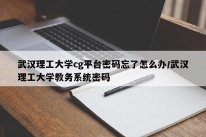 武汉理工大学cg平台密码忘了怎么办/武汉理工大学教务系统密码