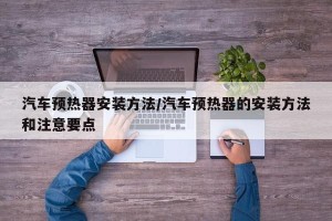 汽车预热器安装方法/汽车预热器的安装方法和注意要点
