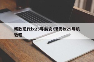 新款现代ix25导航安/现代ix25导航教程