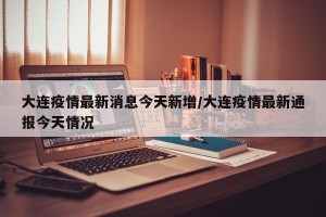 大连疫情最新消息今天新增/大连疫情最新通报今天情况