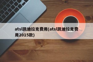 atsl凯迪拉克费用(atsl凯迪拉克费用2015款)