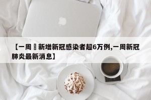 【一周內新增新冠感染者超6万例,一周新冠肺炎最新消息】